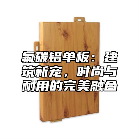 氟碳铝单板：建筑新宠，时尚与耐用的完美融合