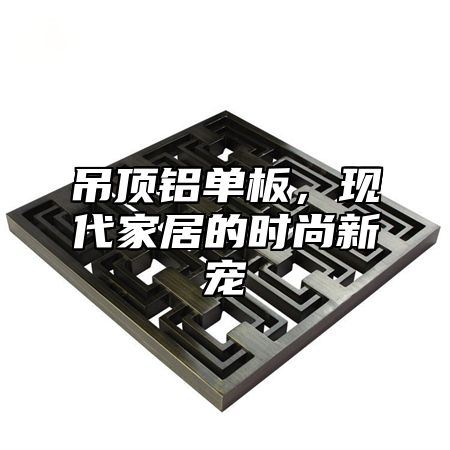 吊顶铝单板，现代家居的时尚新宠