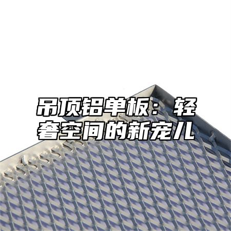 吊顶铝单板：轻奢空间的新宠儿