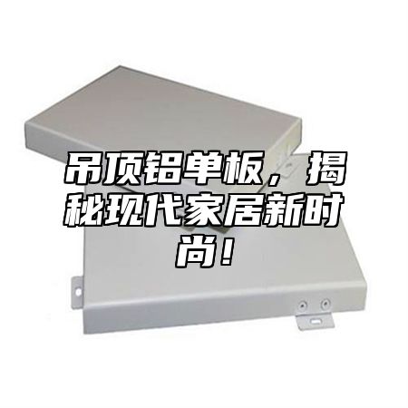 吊顶铝单板，揭秘现代家居新时尚！