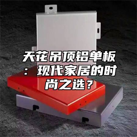 天花吊顶铝单板：现代家居的时尚之选？