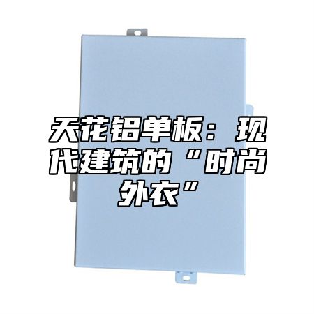 天花铝单板：现代建筑的“时尚外衣”