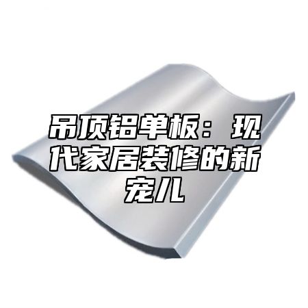 吊顶铝单板：现代家居装修的新宠儿