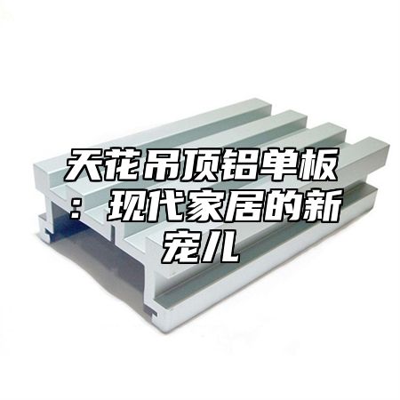 天花吊顶铝单板：现代家居的新宠儿