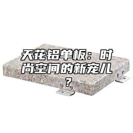 天花铝单板：时尚空间的新宠儿？
