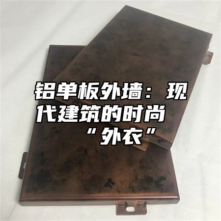 铝单板外墙：现代建筑的时尚“外衣”