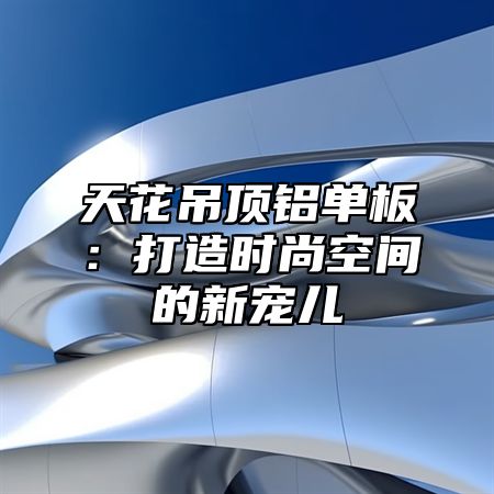 天花吊顶铝单板：打造时尚空间的新宠儿