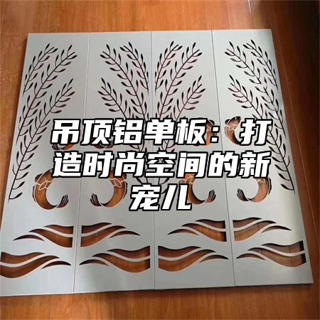 吊顶铝单板：打造时尚空间的新宠儿