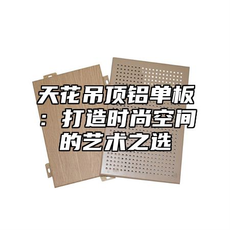 天花吊顶铝单板：打造时尚空间的艺术之选