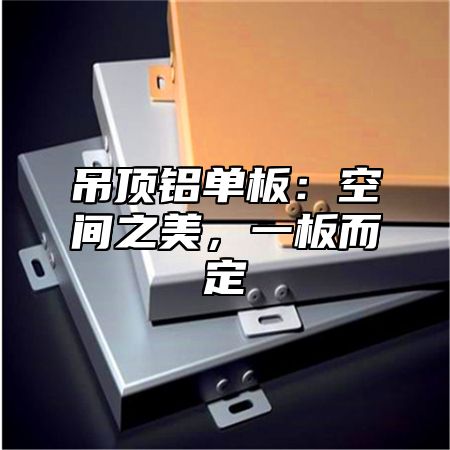 吊顶铝单板：空间之美，一板而定