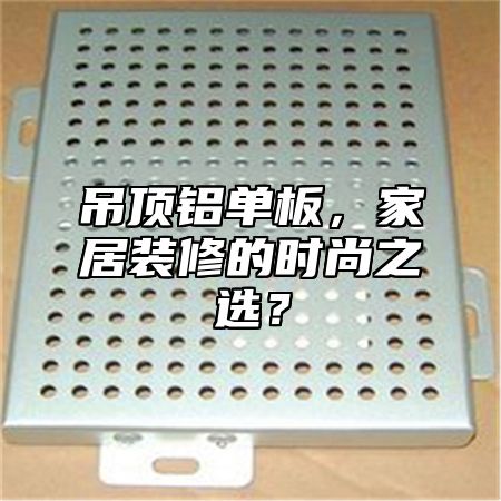 吊顶铝单板，家居装修的时尚之选？