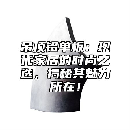 吊顶铝单板：现代家居的时尚之选，揭秘其魅力所在！