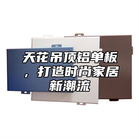 天花吊顶铝单板，打造时尚家居新潮流