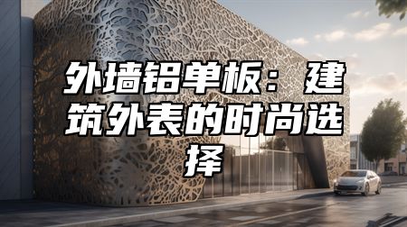 外墙铝单板：建筑外表的时尚选择