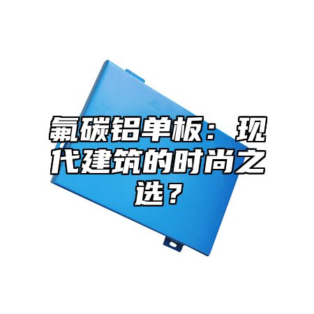 氟碳铝单板：现代建筑的时尚之选？