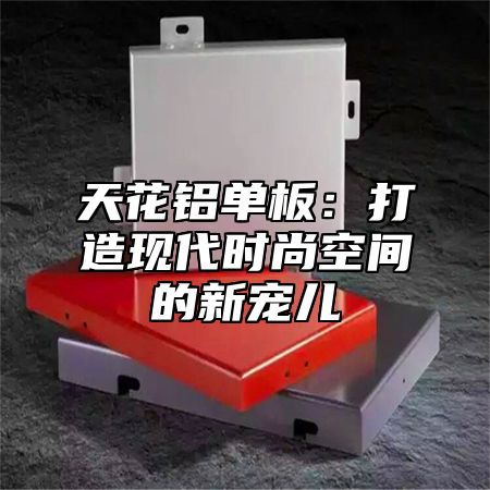 天花铝单板：打造现代时尚空间的新宠儿