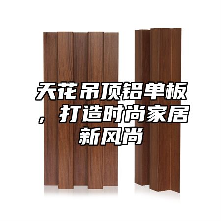 天花吊顶铝单板，打造时尚家居新风尚