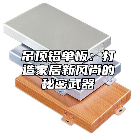 吊顶铝单板：打造家居新风尚的秘密武器