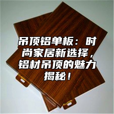 吊顶铝单板：时尚家居新选择，铝材吊顶的魅力揭秘！