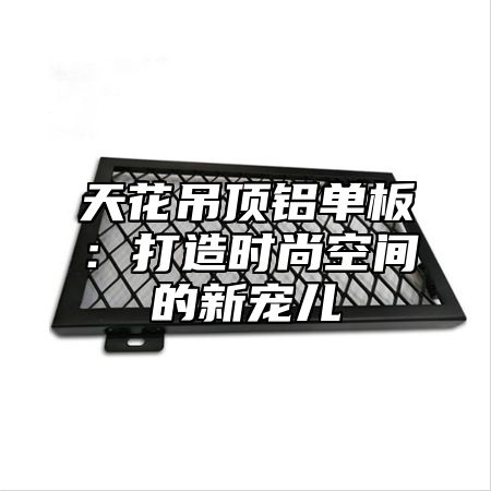 天花吊顶铝单板：打造时尚空间的新宠儿